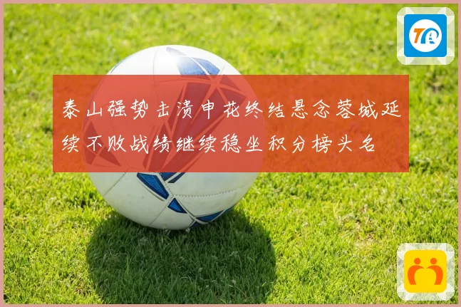 泰山强势击溃申花终结悬念蓉城延续不败战绩继续稳坐积分榜头名