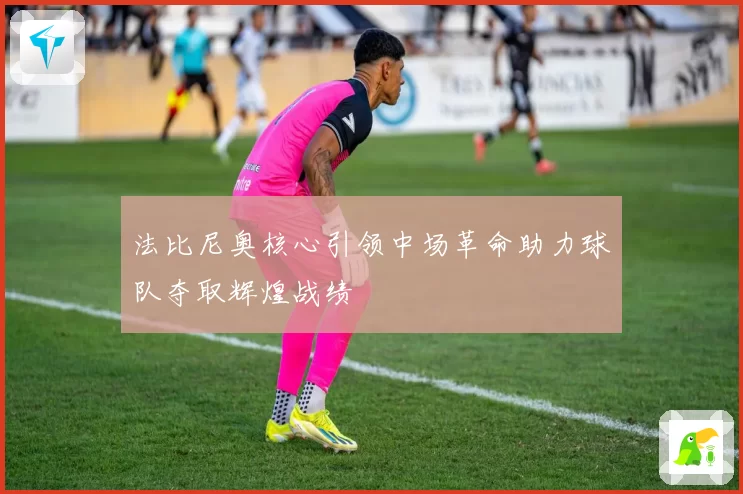 法比尼奥核心引领中场革命助力球队夺取辉煌战绩