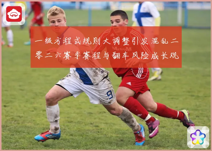 一级方程式规则大调整引发混乱二零二六赛季赛程与翻车风险成长观察