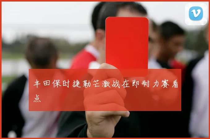 丰田保时捷勒芒激战在即耐力赛看点
