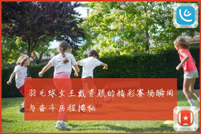 羽毛球女王戴资颖的精彩赛场瞬间与奋斗历程揭秘