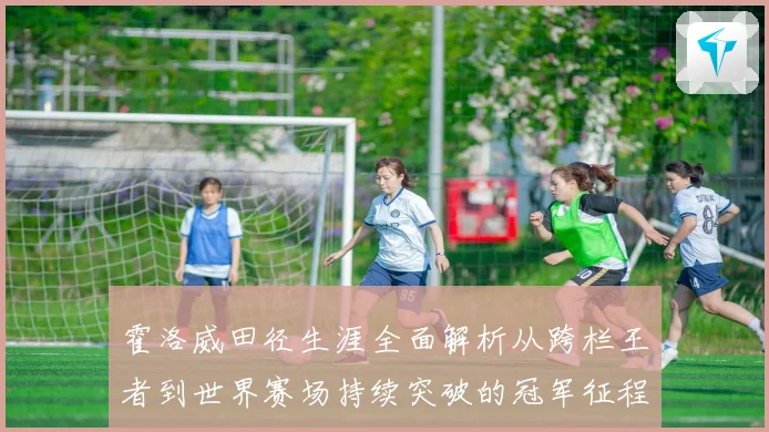 霍洛威田径生涯全面解析从跨栏王者到世界赛场持续突破的冠军征程