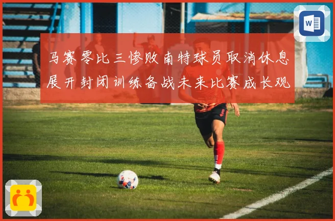 马赛零比三惨败南特球员取消休息展开封闭训练备战未来比赛成长观察