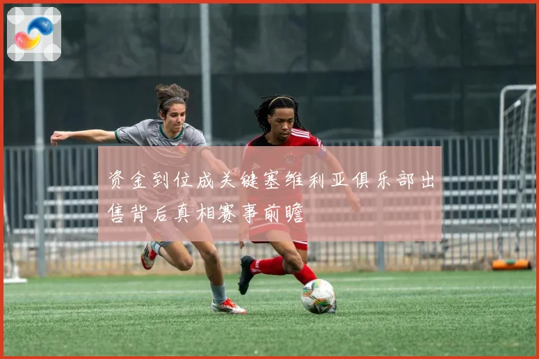 资金到位成关键塞维利亚俱乐部出售背后真相赛事前瞻