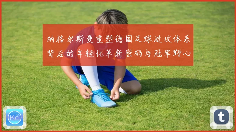 纳格尔斯曼重塑德国足球进攻体系背后的年轻化革新密码与冠军野心