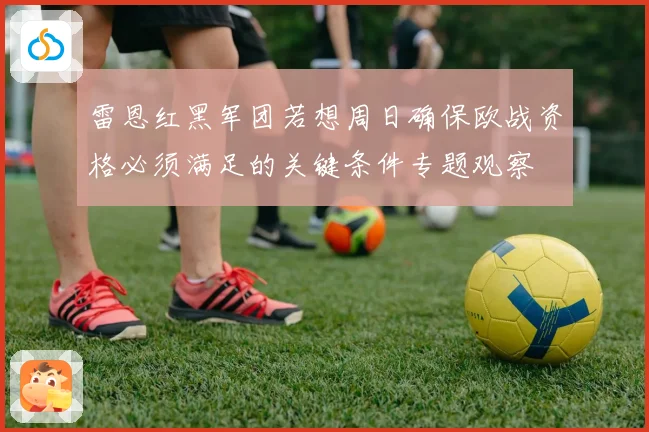 雷恩红黑军团若想周日确保欧战资格必须满足的关键条件专题观察