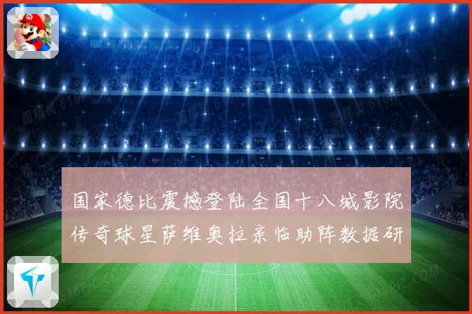 国家德比震撼登陆全国十八城影院传奇球星萨维奥拉亲临助阵数据研判