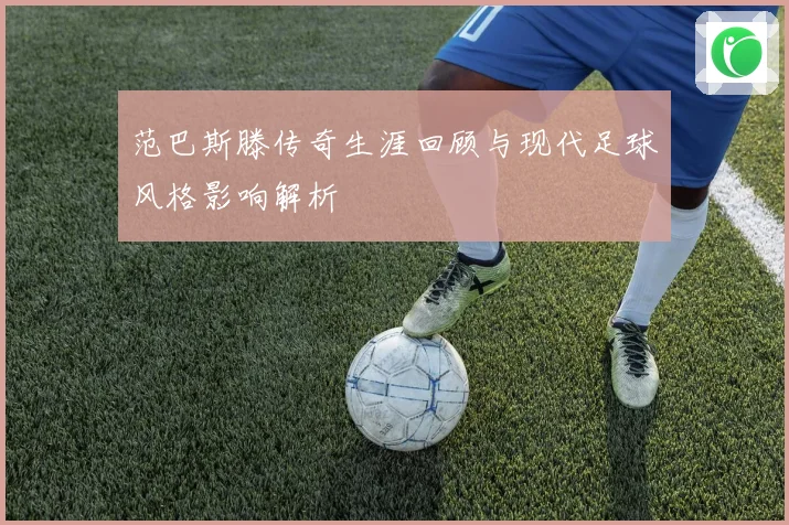 范巴斯滕传奇生涯回顾与现代足球风格影响解析