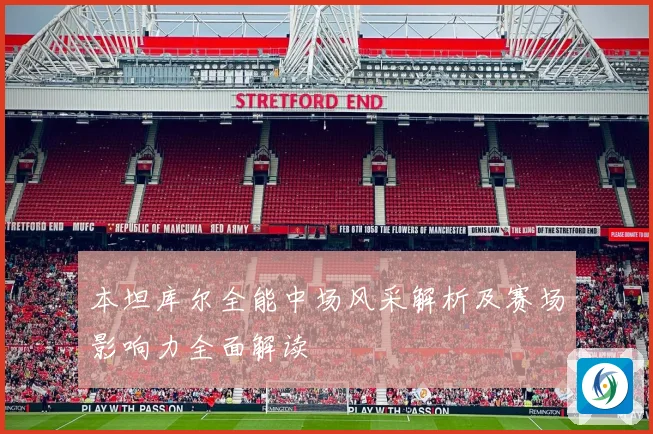 本坦库尔全能中场风采解析及赛场影响力全面解读