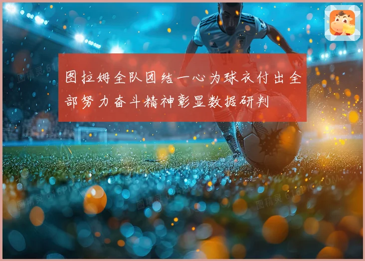 图拉姆全队团结一心为球衣付出全部努力奋斗精神彰显数据研判