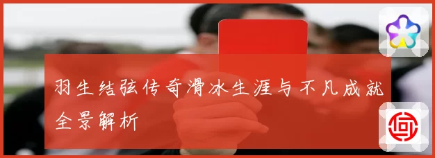 羽生结弦传奇滑冰生涯与不凡成就全景解析