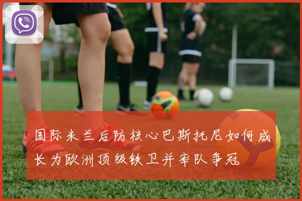 国际米兰后防核心巴斯托尼如何成长为欧洲顶级铁卫并率队争冠