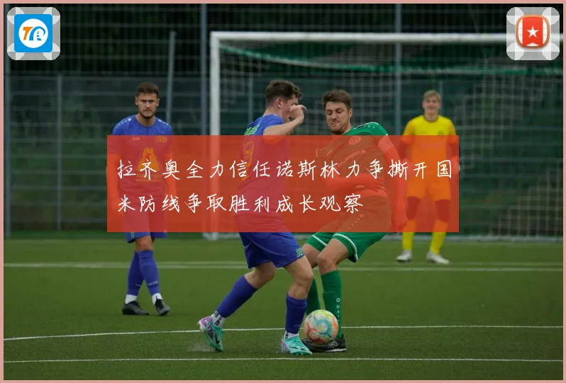 拉齐奥全力信任诺斯林力争撕开国米防线争取胜利成长观察