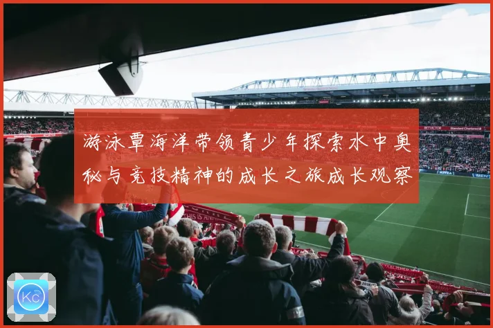 游泳覃海洋带领青少年探索水中奥秘与竞技精神的成长之旅成长观察