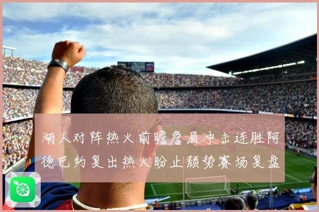 湖人对阵热火前瞻詹眉冲击连胜阿德巴约复出热火盼止颓势赛场复盘