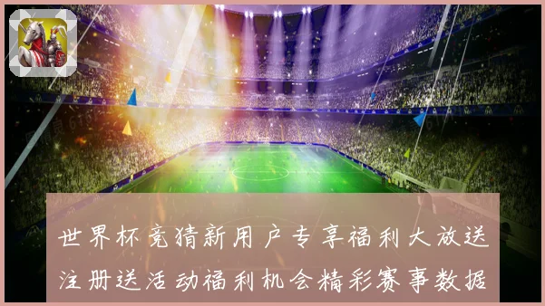 世界杯竞猜新用户专享福利大放送注册送活动福利机会精彩赛事数据研判