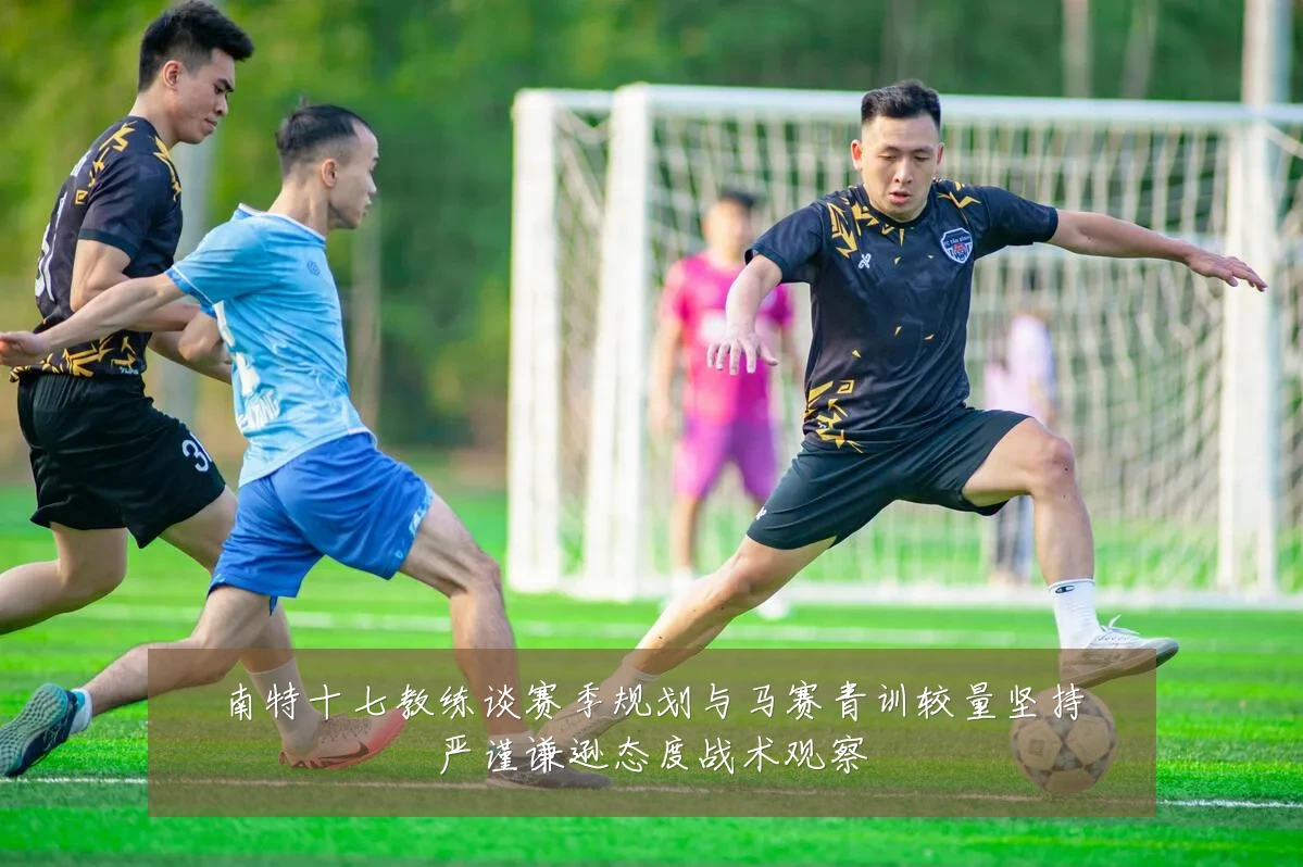 南特十七教练谈赛季规划与马赛青训较量坚持严谨谦逊态度战术观察