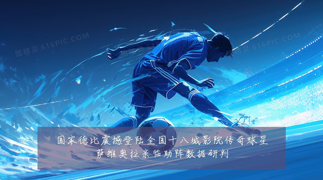 国家德比震撼登陆全国十八城影院传奇球星萨维奥拉亲临助阵数据研判