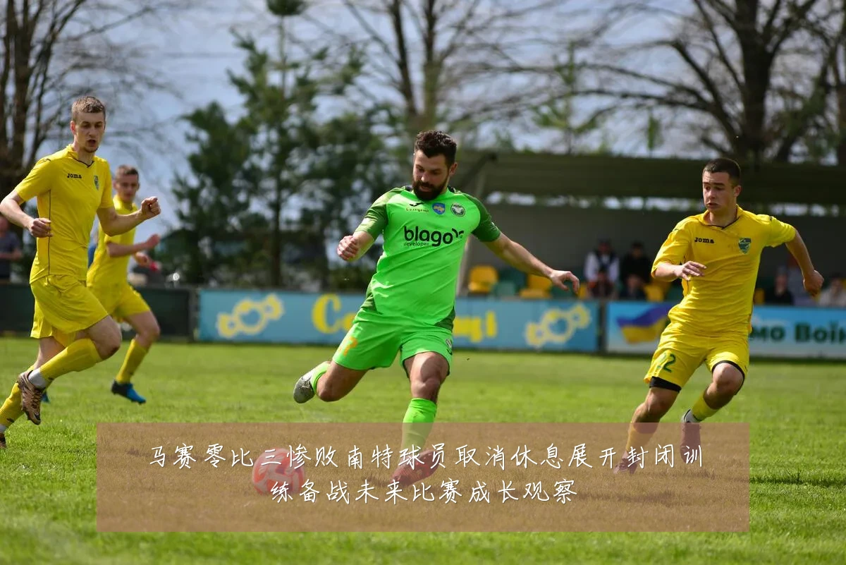 马赛零比三惨败南特球员取消休息展开封闭训练备战未来比赛成长观察