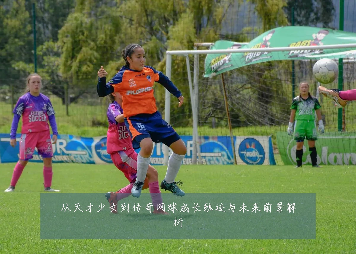 从天才少女到传奇网球成长轨迹与未来前景解析