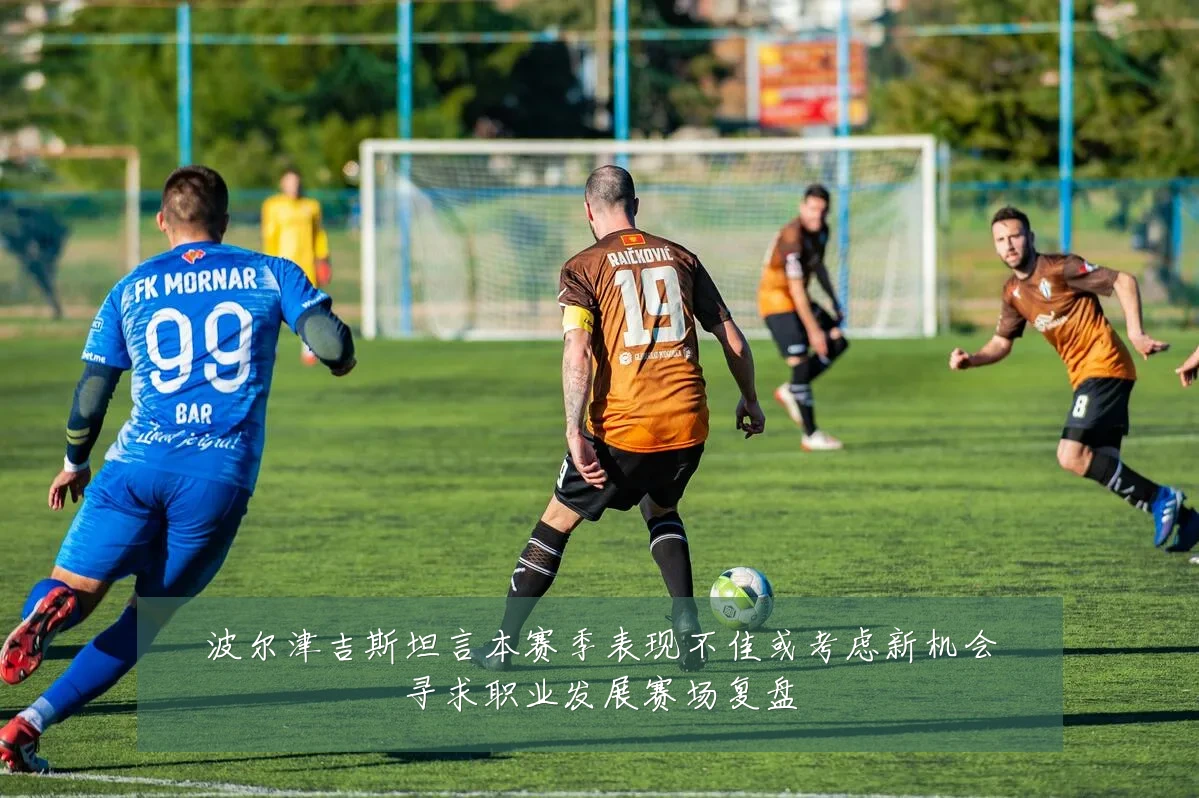 波尔津吉斯坦言本赛季表现不佳或考虑新机会寻求职业发展赛场复盘