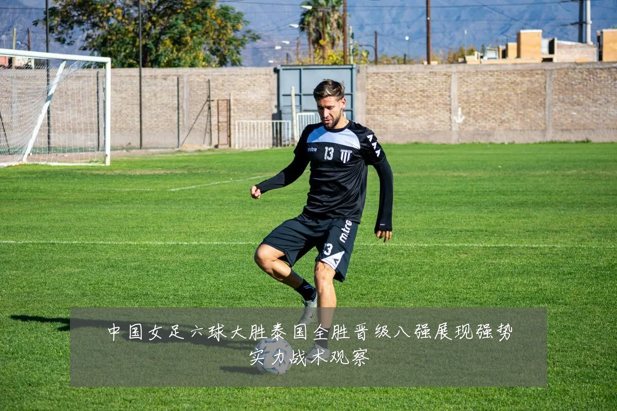中国女足六球大胜泰国全胜晋级八强展现强势实力战术观察