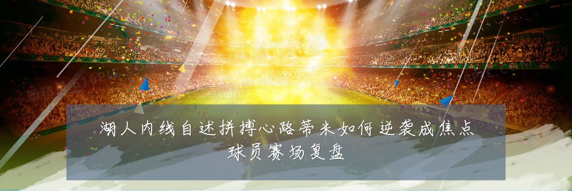湖人内线自述拼搏心路蒂米如何逆袭成焦点球员赛场复盘