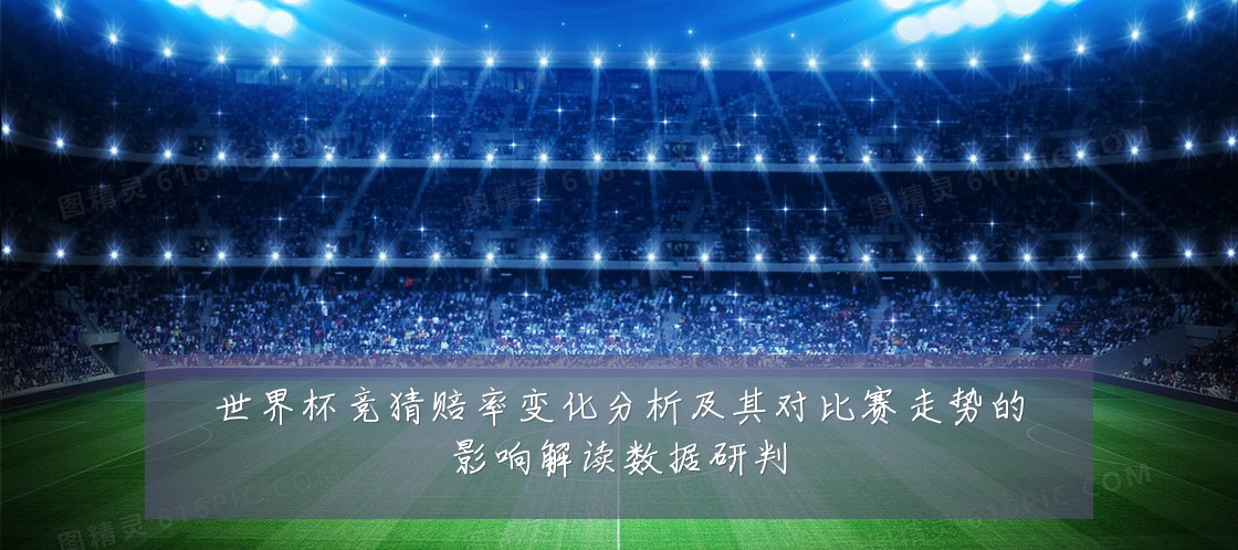 世界杯竞猜赔率变化分析及其对比赛走势的影响解读数据研判