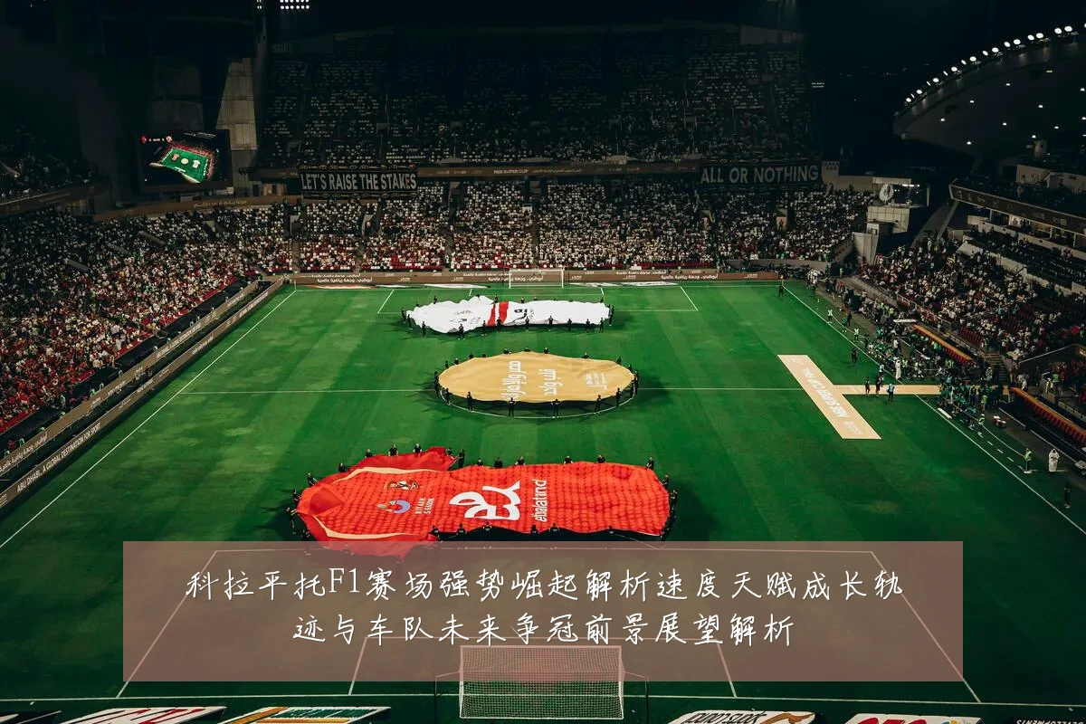 科拉平托F1赛场强势崛起解析速度天赋成长轨迹与车队未来争冠前景展望解析
